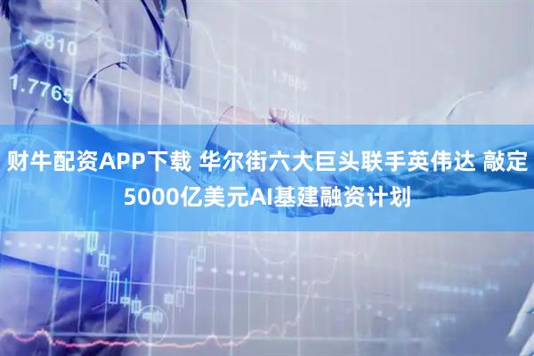财牛配资APP下载 华尔街六大巨头联手英伟达 敲定5000亿美元AI基建融资计划