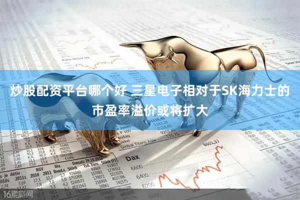 炒股配资平台哪个好 三星电子相对于SK海力士的市盈率溢价或将扩大