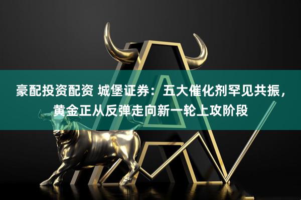 豪配投资配资 城堡证券：五大催化剂罕见共振，黄金正从反弹走向新一轮上攻阶段