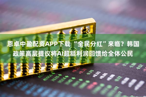 恩卓中盈配资APP下载 “全民分红”来临？韩国政策高层提议将AI超额利润回馈给全体公民