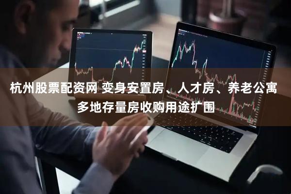 杭州股票配资网 变身安置房、人才房、养老公寓 多地存量房收购用途扩围