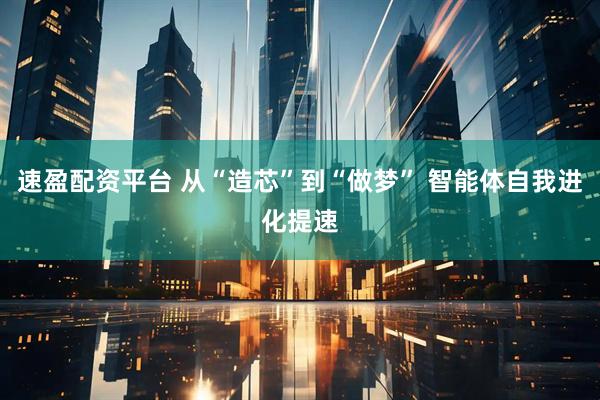 速盈配资平台 从“造芯”到“做梦” 智能体自我进化提速