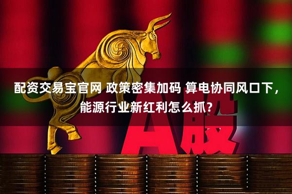 配资交易宝官网 政策密集加码 算电协同风口下，能源行业新红利怎么抓？
