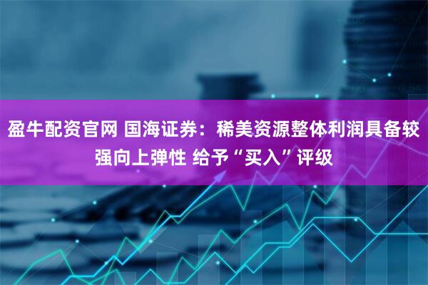 盈牛配资官网 国海证券：稀美资源整体利润具备较强向上弹性 给予“买入”评级