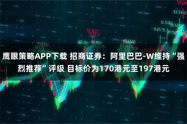 鹰眼策略APP下载 招商证券：阿里巴巴-W维持“强烈推荐”评级 目标价为170港元至197港元