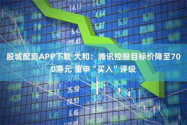 股城配资APP下载 大和：腾讯控股目标价降至700港元 重申“买入”评级