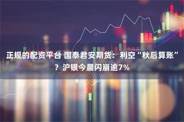 正规的配资平台 国泰君安期货：利空“秋后算账”？沪银今晨闪崩逾7%