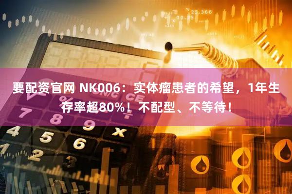 要配资官网 NK006：实体瘤患者的希望，1年生存率超80%！不配型、不等待！