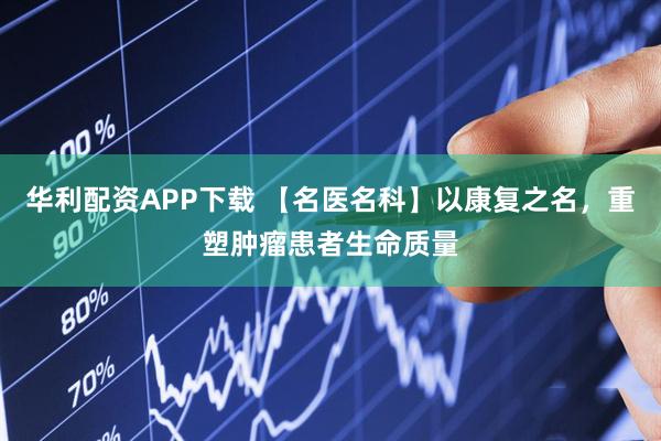华利配资APP下载 【名医名科】以康复之名，重塑肿瘤患者生命质量